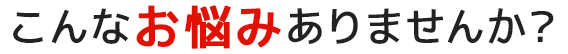 こんなお悩みありませんか？