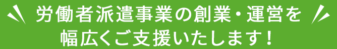 労働者派遣事業の創業・運営を幅広くご支援いたします！
